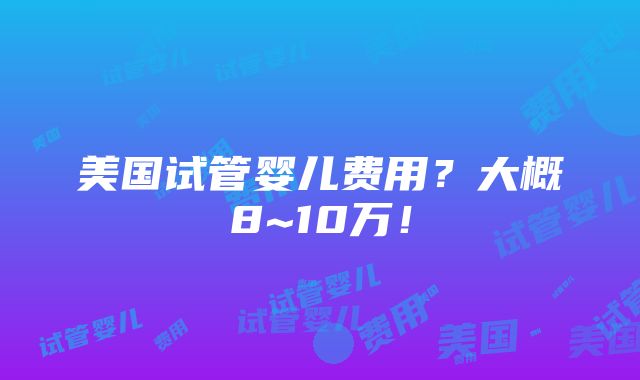 美国试管婴儿费用？大概8~10万！