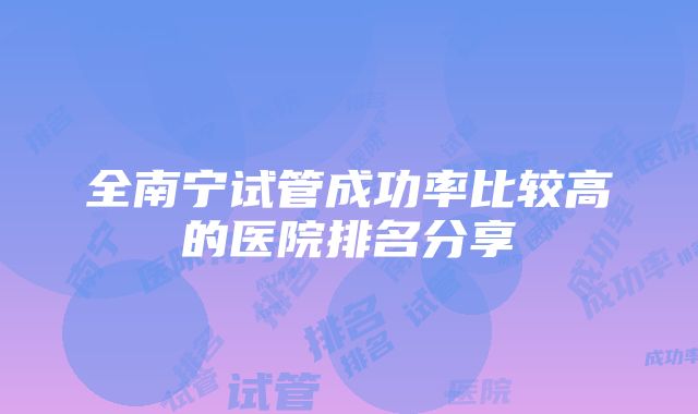 全南宁试管成功率比较高的医院排名分享