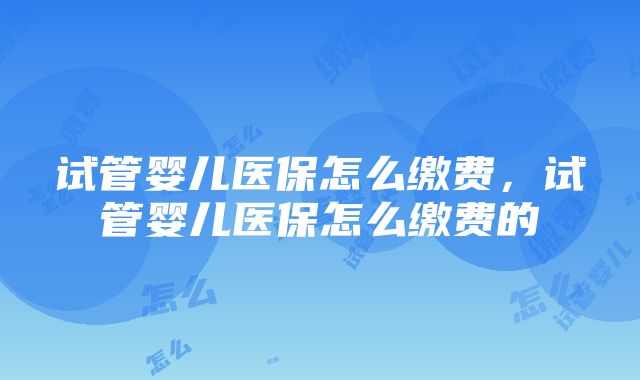 试管婴儿医保怎么缴费，试管婴儿医保怎么缴费的