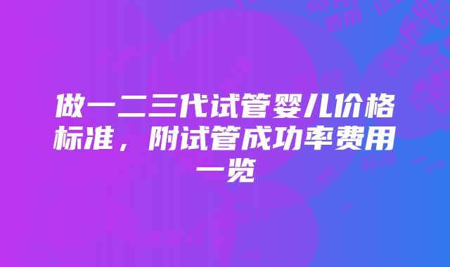 做一二三代试管婴儿价格标准，附试管成功率费用一览