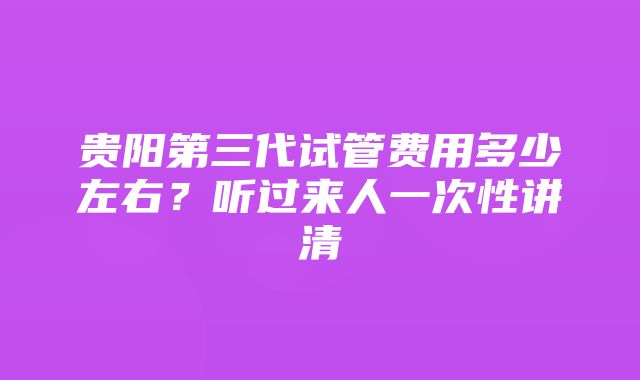 贵阳第三代试管费用多少左右？听过来人一次性讲清