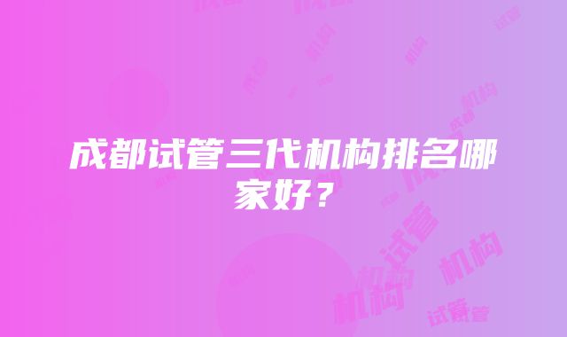 成都试管三代机构排名哪家好？