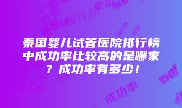 泰国婴儿试管医院排行榜中成功率比较高的是哪家？成功率有多少！