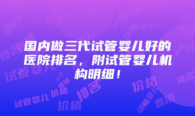 国内做三代试管婴儿好的医院排名，附试管婴儿机构明细！