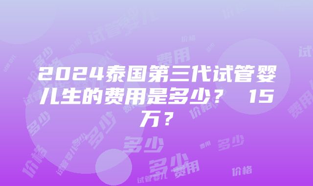 2024泰国第三代试管婴儿生的费用是多少？ 15万？