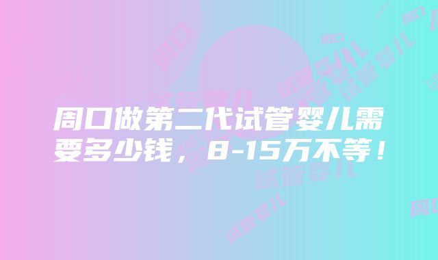 周口做第二代试管婴儿需要多少钱，8-15万不等！