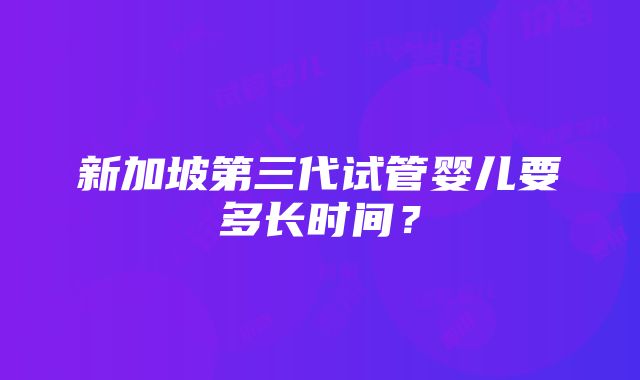 新加坡第三代试管婴儿要多长时间？