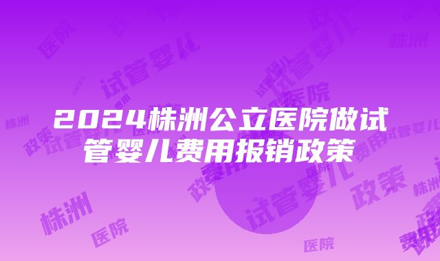 2024株洲公立医院做试管婴儿费用报销政策