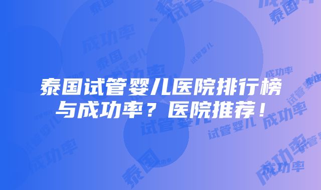 泰国试管婴儿医院排行榜与成功率？医院推荐！