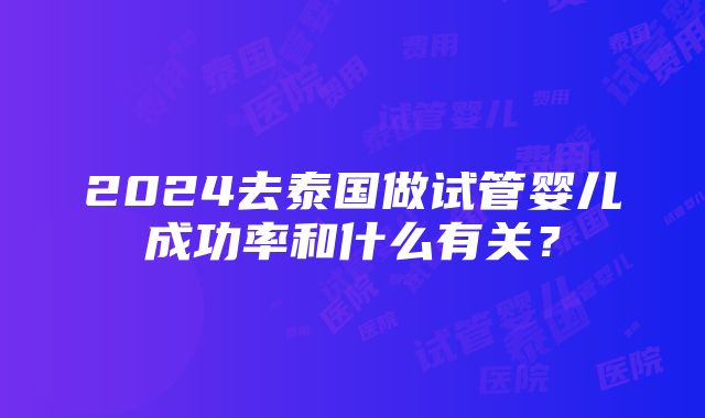 2024去泰国做试管婴儿成功率和什么有关？