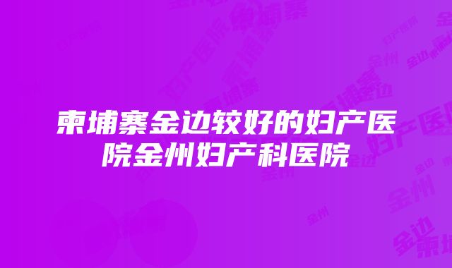 柬埔寨金边较好的妇产医院金州妇产科医院