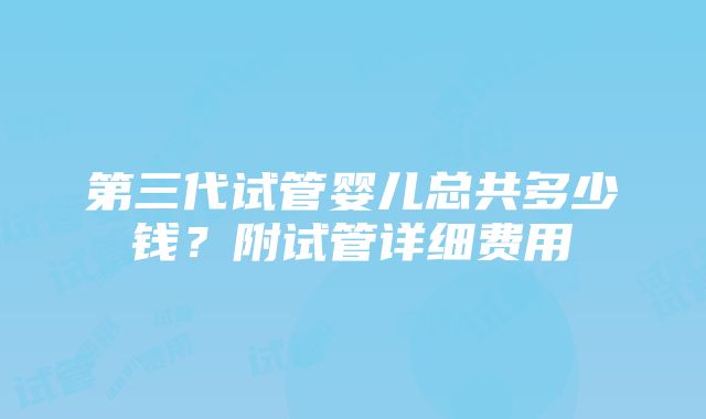 第三代试管婴儿总共多少钱？附试管详细费用