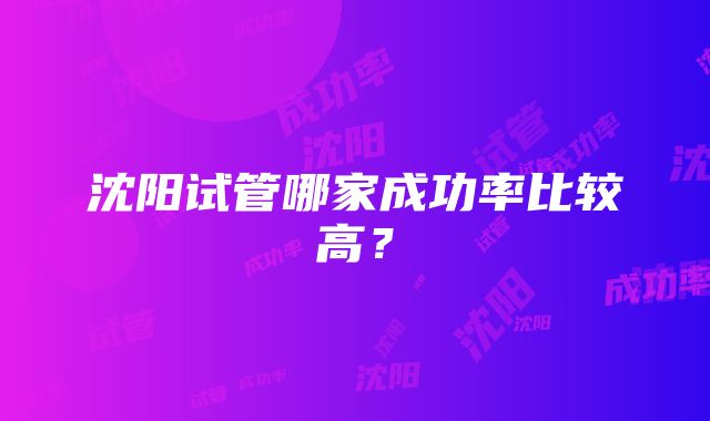 沈阳试管哪家成功率比较高？