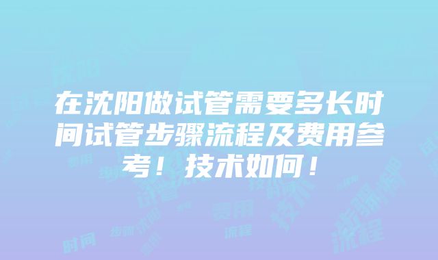 在沈阳做试管需要多长时间试管步骤流程及费用参考！技术如何！