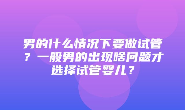 男的什么情况下要做试管？一般男的出现啥问题才选择试管婴儿？