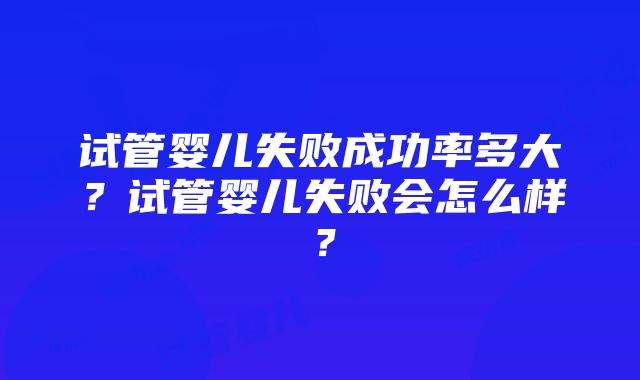 试管婴儿失败成功率多大？试管婴儿失败会怎么样？