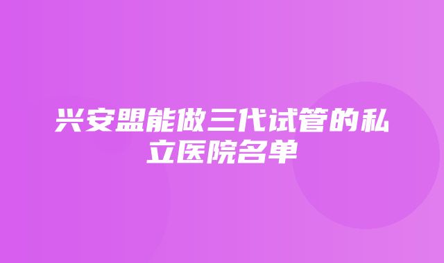 兴安盟能做三代试管的私立医院名单