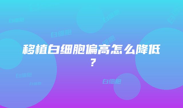 移植白细胞偏高怎么降低？