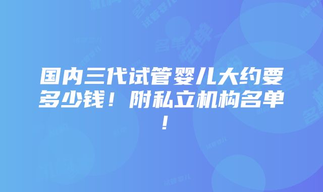 国内三代试管婴儿大约要多少钱！附私立机构名单！