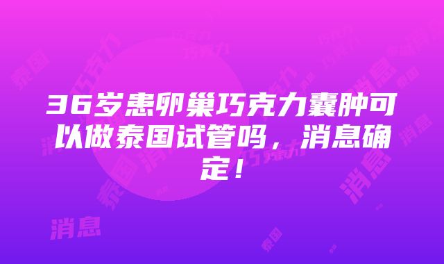 36岁患卵巢巧克力囊肿可以做泰国试管吗，消息确定！