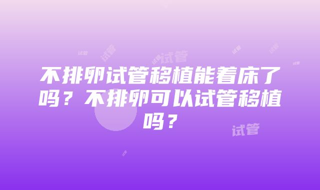 不排卵试管移植能着床了吗？不排卵可以试管移植吗？