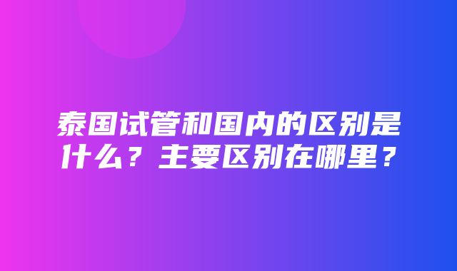 泰国试管和国内的区别是什么？主要区别在哪里？