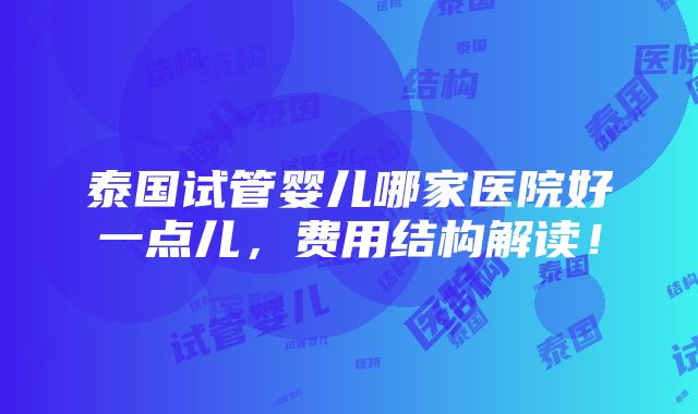 泰国试管婴儿哪家医院好一点儿，费用结构解读！