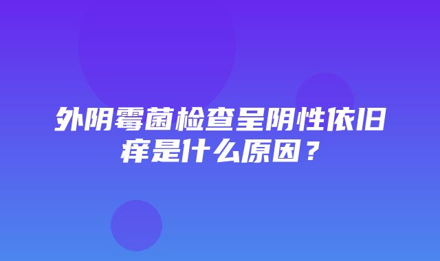 外阴霉菌检查呈阴性依旧痒是什么原因？