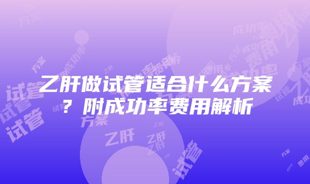 乙肝做试管适合什么方案？附成功率费用解析