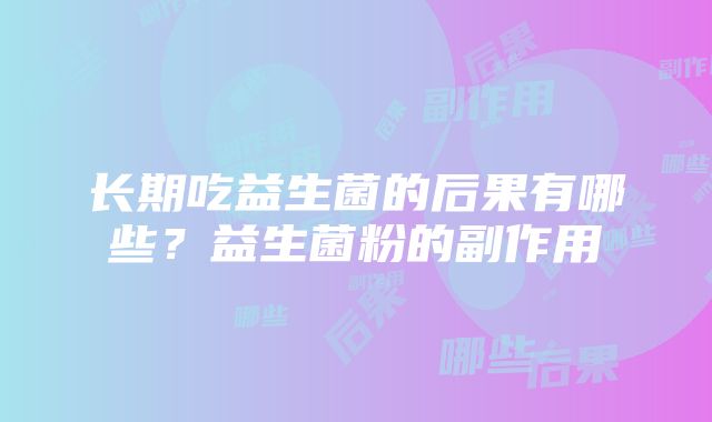 长期吃益生菌的后果有哪些？益生菌粉的副作用