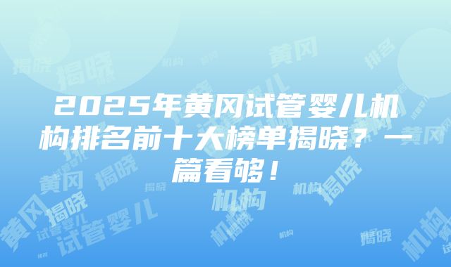 2025年黄冈试管婴儿机构排名前十大榜单揭晓？一篇看够！