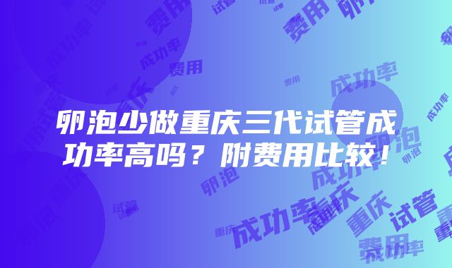 卵泡少做重庆三代试管成功率高吗？附费用比较！