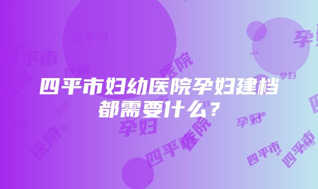 四平市妇幼医院孕妇建档都需要什么？