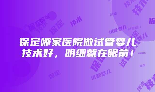 保定哪家医院做试管婴儿技术好，明细就在眼前！