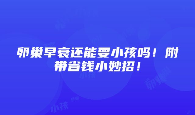 卵巢早衰还能要小孩吗！附带省钱小妙招！