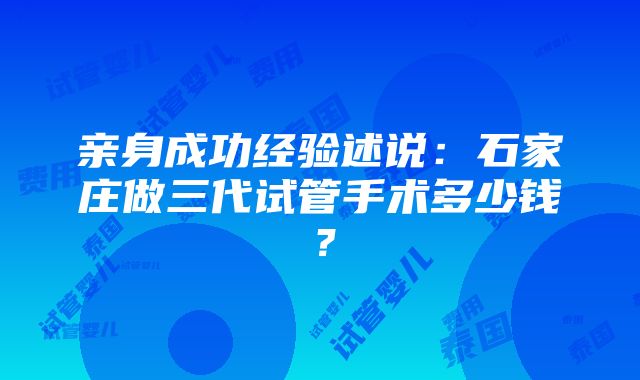 亲身成功经验述说：石家庄做三代试管手术多少钱？