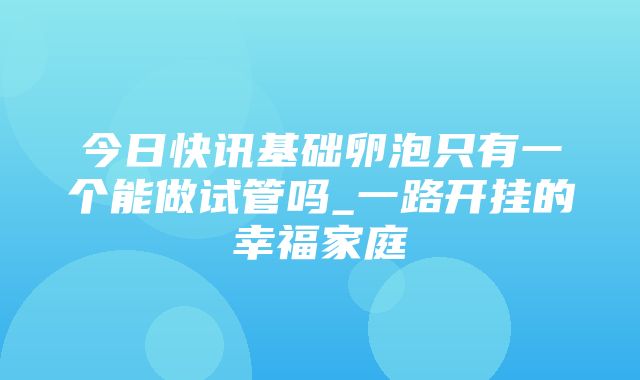 今日快讯基础卵泡只有一个能做试管吗_一路开挂的幸福家庭