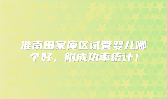 淮南田家庵区试管婴儿哪个好，附成功率统计！