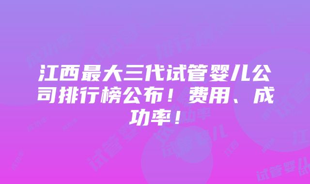 江西最大三代试管婴儿公司排行榜公布！费用、成功率！