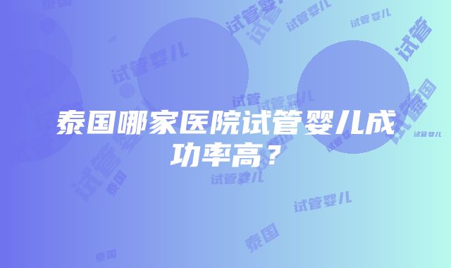 泰国哪家医院试管婴儿成功率高？