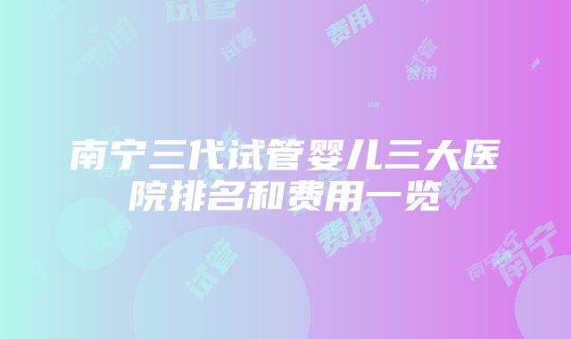 南宁三代试管婴儿三大医院排名和费用一览