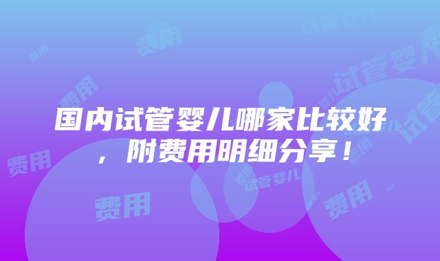 国内试管婴儿哪家比较好，附费用明细分享！