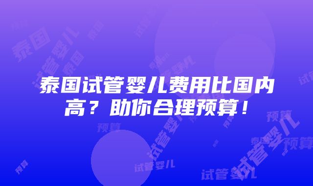 泰国试管婴儿费用比国内高？助你合理预算！