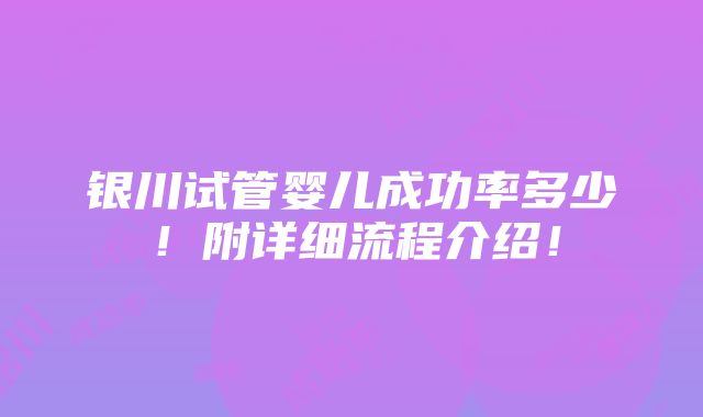 银川试管婴儿成功率多少！附详细流程介绍！