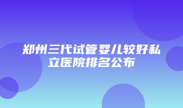 郑州三代试管婴儿较好私立医院排名公布