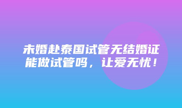 未婚赴泰国试管无结婚证能做试管吗，让爱无忧！