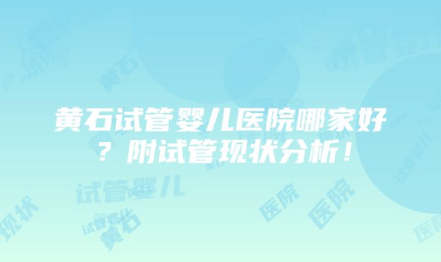 黄石试管婴儿医院哪家好？附试管现状分析！