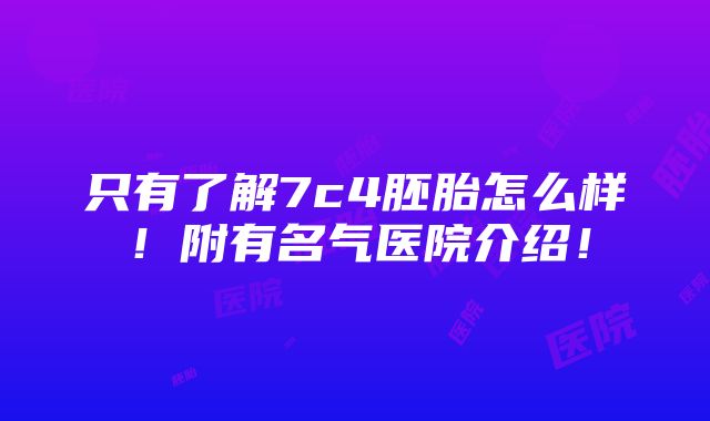 只有了解7c4胚胎怎么样！附有名气医院介绍！