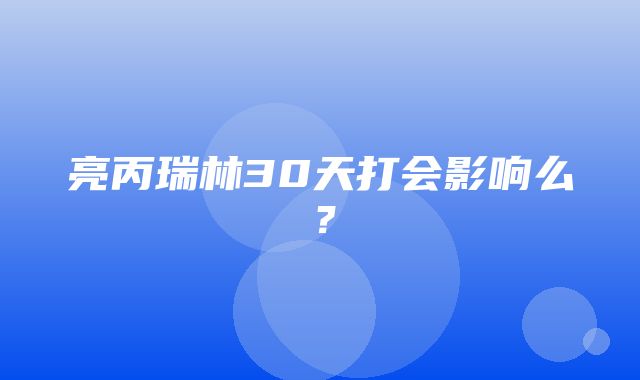 亮丙瑞林30天打会影响么？