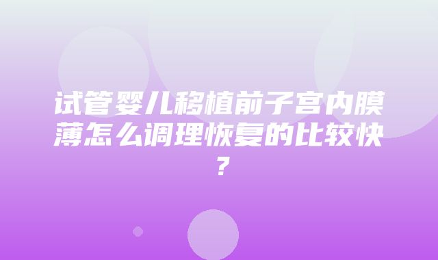 试管婴儿移植前子宫内膜薄怎么调理恢复的比较快？